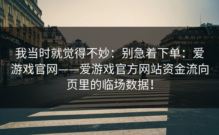 我当时就觉得不妙：别急着下单：爱游戏官网——爱游戏官方网站资金流向页里的临场数据！