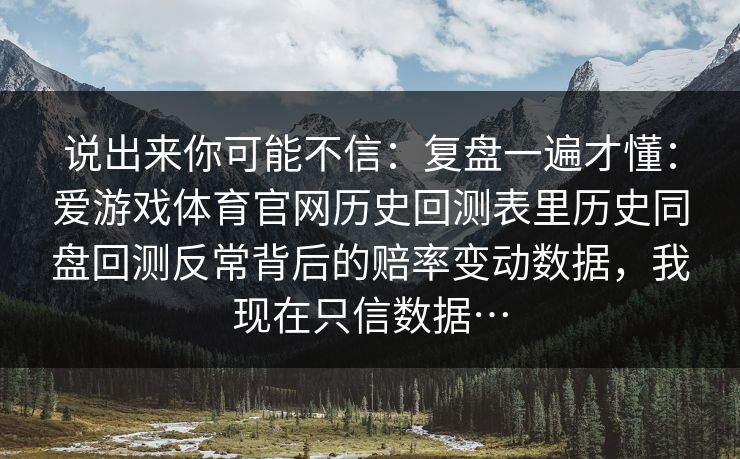 说出来你可能不信：复盘一遍才懂：爱游戏体育官网历史回测表里历史同盘回测反常背后的赔率变动数据，我现在只信数据…