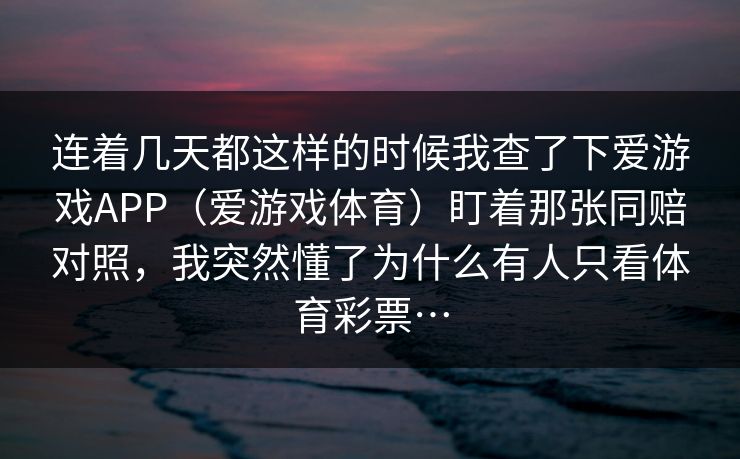 连着几天都这样的时候我查了下爱游戏APP（爱游戏体育）盯着那张同赔对照，我突然懂了为什么有人只看体育彩票…