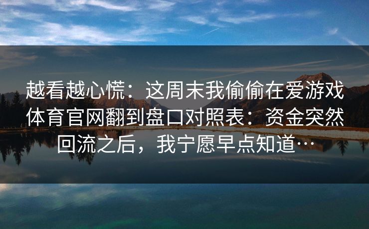 越看越心慌：这周末我偷偷在爱游戏体育官网翻到盘口对照表：资金突然回流之后，我宁愿早点知道…