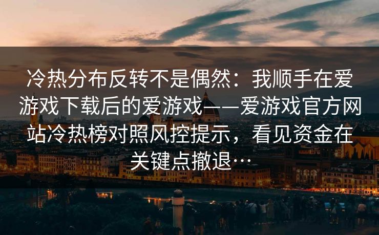 冷热分布反转不是偶然：我顺手在爱游戏下载后的爱游戏——爱游戏官方网站冷热榜对照风控提示，看见资金在关键点撤退…