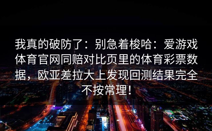 我真的破防了：别急着梭哈：爱游戏体育官网同赔对比页里的体育彩票数据，欧亚差拉大上发现回测结果完全不按常理！