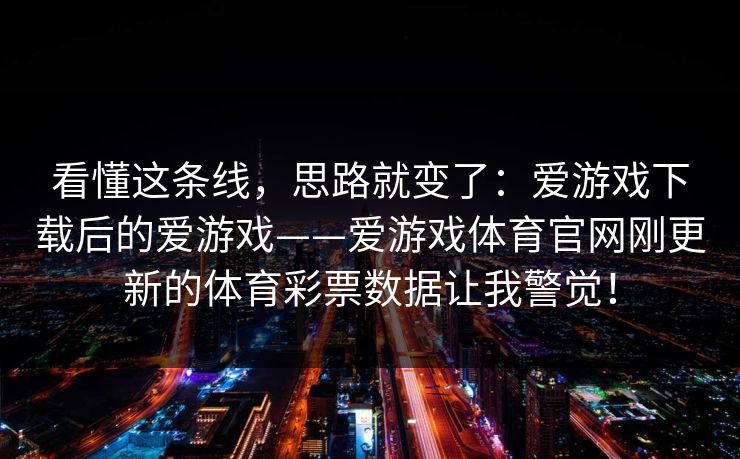 看懂这条线，思路就变了：爱游戏下载后的爱游戏——爱游戏体育官网刚更新的体育彩票数据让我警觉！