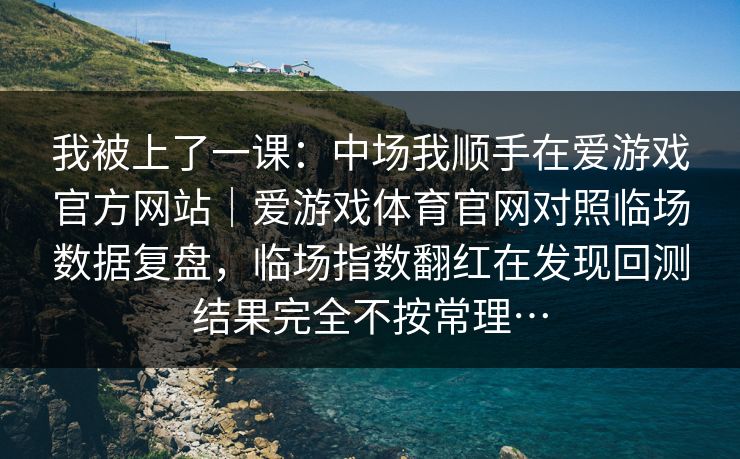 我被上了一课：中场我顺手在爱游戏官方网站｜爱游戏体育官网对照临场数据复盘，临场指数翻红在发现回测结果完全不按常理…