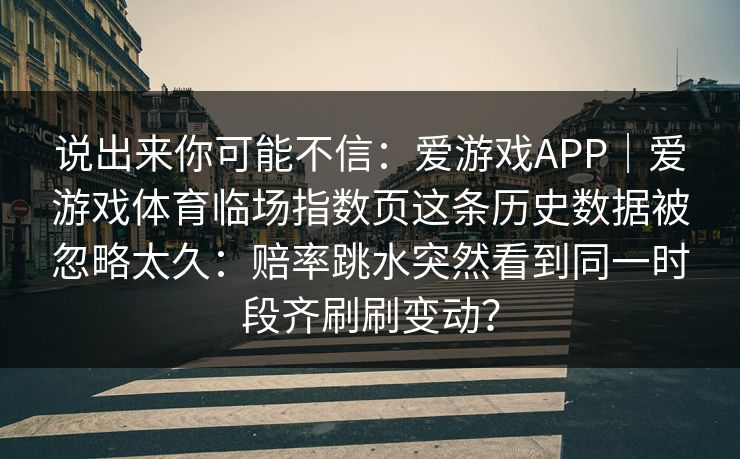 说出来你可能不信：爱游戏APP｜爱游戏体育临场指数页这条历史数据被忽略太久：赔率跳水突然看到同一时段齐刷刷变动？
