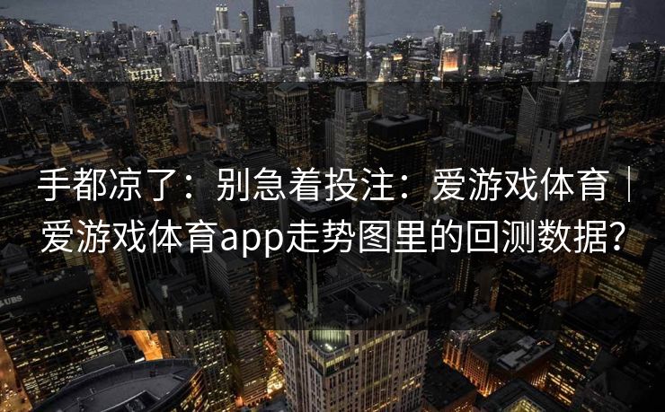 手都凉了：别急着投注：爱游戏体育｜爱游戏体育app走势图里的回测数据？