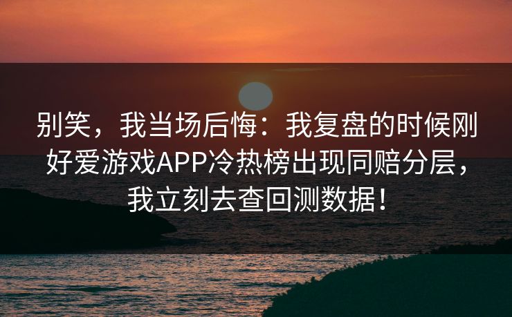 别笑，我当场后悔：我复盘的时候刚好爱游戏APP冷热榜出现同赔分层，我立刻去查回测数据！
