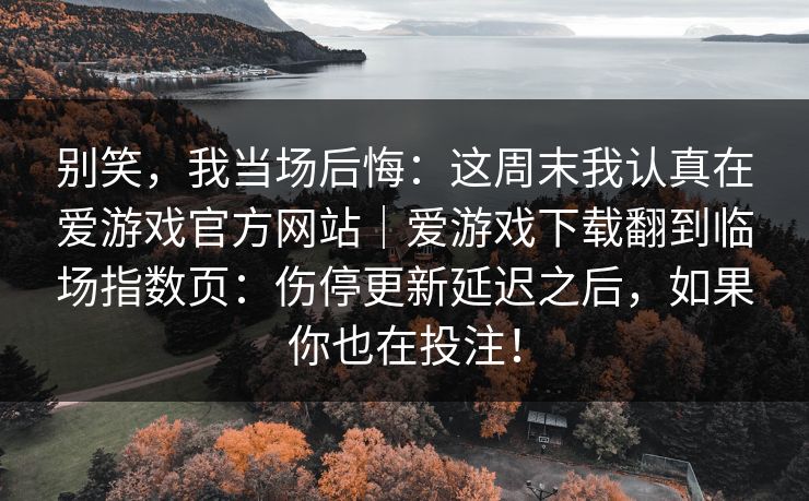 别笑，我当场后悔：这周末我认真在爱游戏官方网站｜爱游戏下载翻到临场指数页：伤停更新延迟之后，如果你也在投注！
