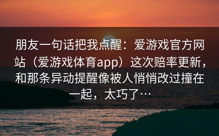 朋友一句话把我点醒：爱游戏官方网站（爱游戏体育app）这次赔率更新，和那条异动提醒像被人悄悄改过撞在一起，太巧了…