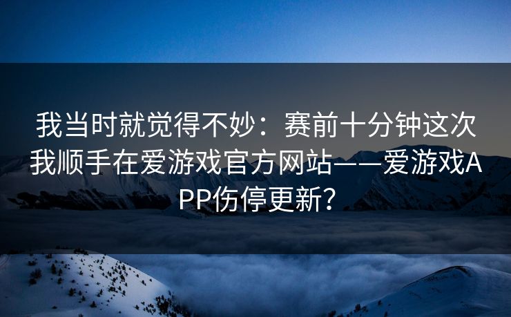 我当时就觉得不妙：赛前十分钟这次我顺手在爱游戏官方网站——爱游戏APP伤停更新？