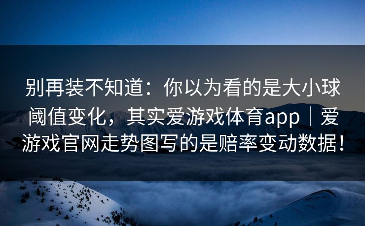 别再装不知道：你以为看的是大小球阈值变化，其实爱游戏体育app｜爱游戏官网走势图写的是赔率变动数据！