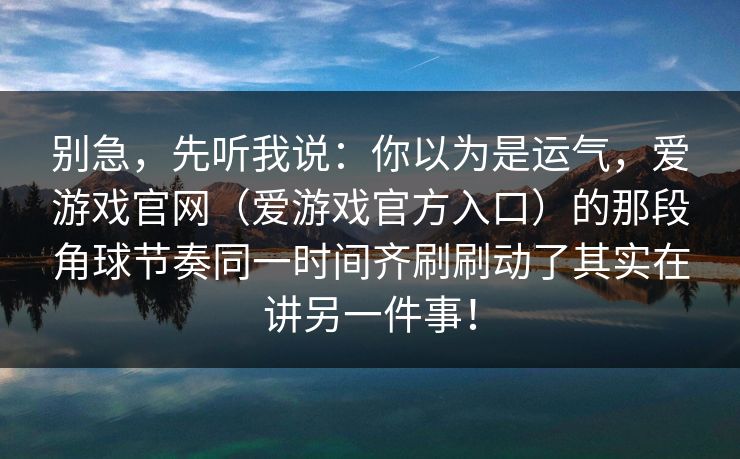 别急，先听我说：你以为是运气，爱游戏官网（爱游戏官方入口）的那段角球节奏同一时间齐刷刷动了其实在讲另一件事！