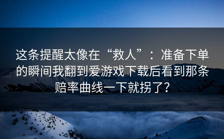 这条提醒太像在“救人”：准备下单的瞬间我翻到爱游戏下载后看到那条赔率曲线一下就拐了？