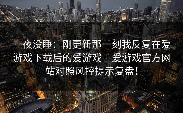 一夜没睡：刚更新那一刻我反复在爱游戏下载后的爱游戏｜爱游戏官方网站对照风控提示复盘！