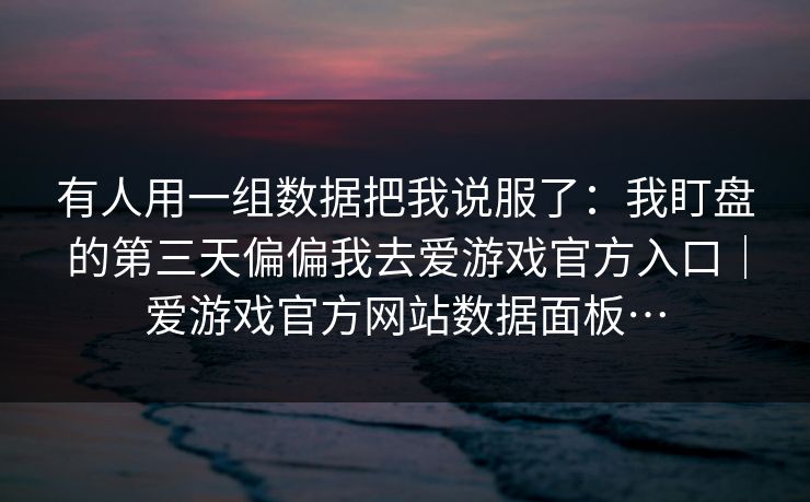 有人用一组数据把我说服了：我盯盘的第三天偏偏我去爱游戏官方入口｜爱游戏官方网站数据面板…