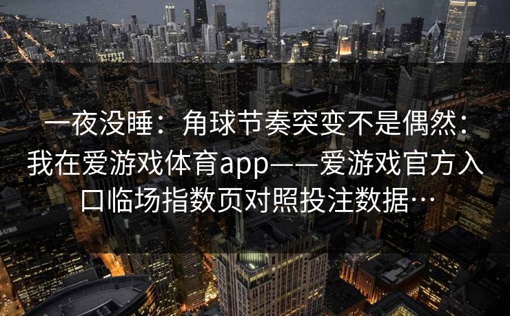 一夜没睡：角球节奏突变不是偶然：我在爱游戏体育app——爱游戏官方入口临场指数页对照投注数据…
