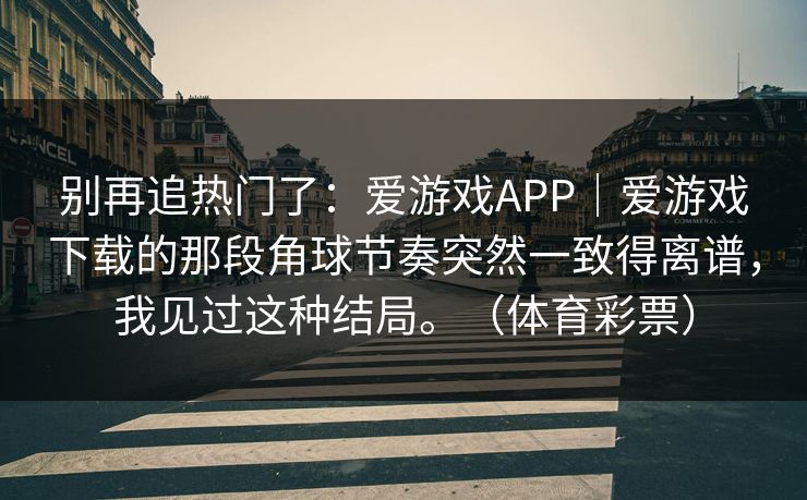 别再追热门了：爱游戏APP｜爱游戏下载的那段角球节奏突然一致得离谱，我见过这种结局。（体育彩票）