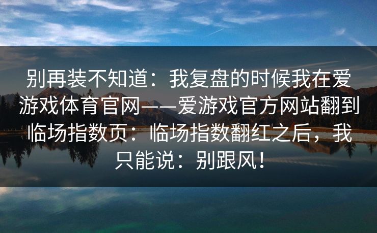 别再装不知道：我复盘的时候我在爱游戏体育官网——爱游戏官方网站翻到临场指数页：临场指数翻红之后，我只能说：别跟风！
