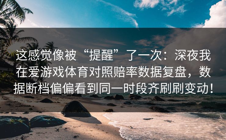 这感觉像被“提醒”了一次：深夜我在爱游戏体育对照赔率数据复盘，数据断档偏偏看到同一时段齐刷刷变动！