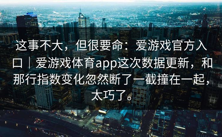这事不大，但很要命：爱游戏官方入口｜爱游戏体育app这次数据更新，和那行指数变化忽然断了一截撞在一起，太巧了。