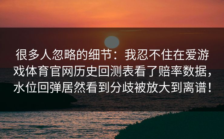 很多人忽略的细节：我忍不住在爱游戏体育官网历史回测表看了赔率数据，水位回弹居然看到分歧被放大到离谱！