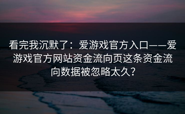 看完我沉默了：爱游戏官方入口——爱游戏官方网站资金流向页这条资金流向数据被忽略太久？
