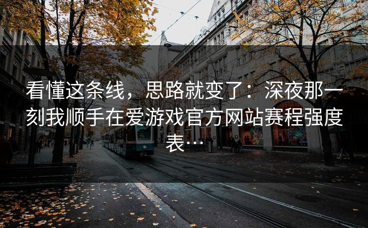 看懂这条线，思路就变了：深夜那一刻我顺手在爱游戏官方网站赛程强度表…