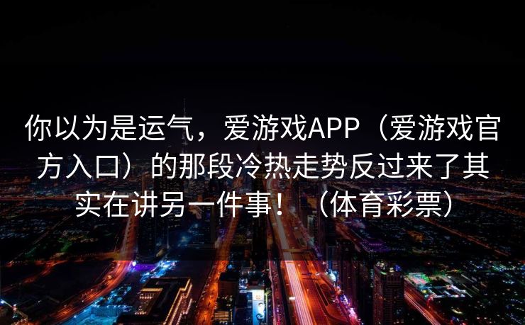 你以为是运气，爱游戏APP（爱游戏官方入口）的那段冷热走势反过来了其实在讲另一件事！（体育彩票）