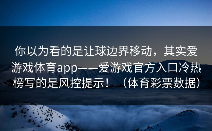你以为看的是让球边界移动，其实爱游戏体育app——爱游戏官方入口冷热榜写的是风控提示！（体育彩票数据）