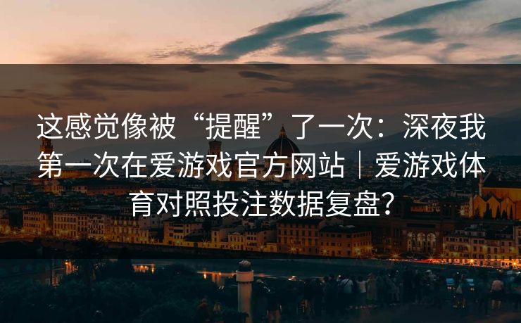 这感觉像被“提醒”了一次：深夜我第一次在爱游戏官方网站｜爱游戏体育对照投注数据复盘？