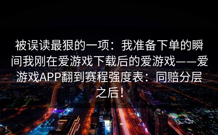 被误读最狠的一项：我准备下单的瞬间我刚在爱游戏下载后的爱游戏——爱游戏APP翻到赛程强度表：同赔分层之后！