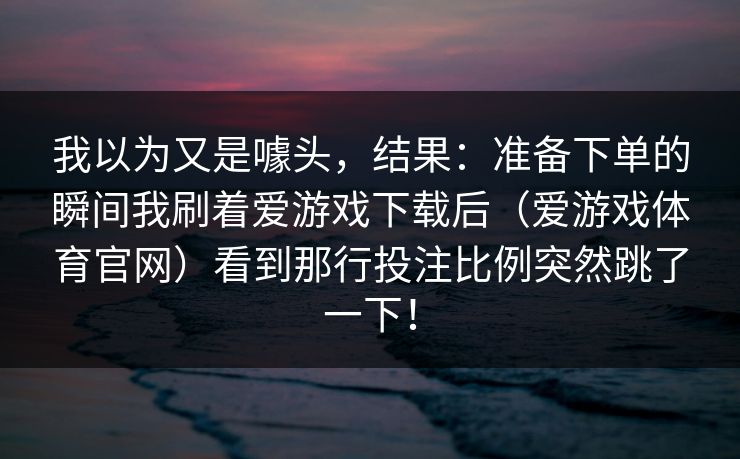 我以为又是噱头，结果：准备下单的瞬间我刷着爱游戏下载后（爱游戏体育官网）看到那行投注比例突然跳了一下！