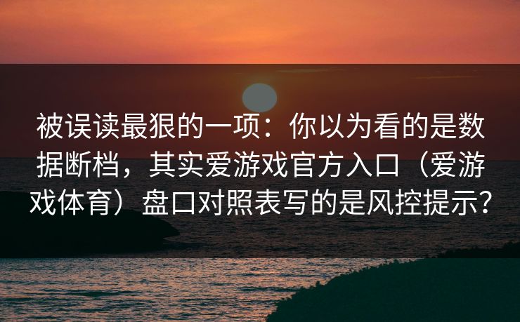被误读最狠的一项：你以为看的是数据断档，其实爱游戏官方入口（爱游戏体育）盘口对照表写的是风控提示？
