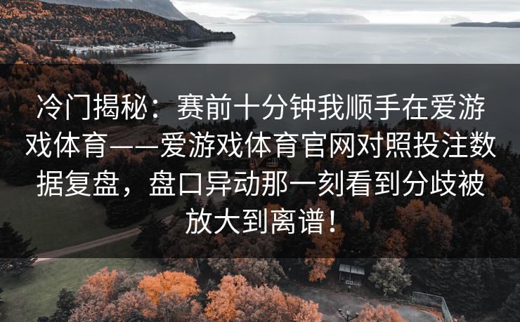 冷门揭秘：赛前十分钟我顺手在爱游戏体育——爱游戏体育官网对照投注数据复盘，盘口异动那一刻看到分歧被放大到离谱！