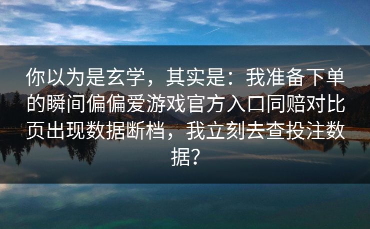 你以为是玄学，其实是：我准备下单的瞬间偏偏爱游戏官方入口同赔对比页出现数据断档，我立刻去查投注数据？