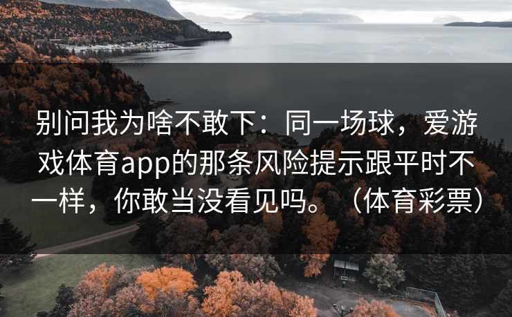别问我为啥不敢下：同一场球，爱游戏体育app的那条风险提示跟平时不一样，你敢当没看见吗。（体育彩票）