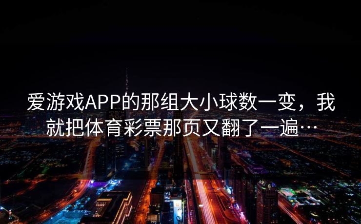 爱游戏APP的那组大小球数一变，我就把体育彩票那页又翻了一遍…