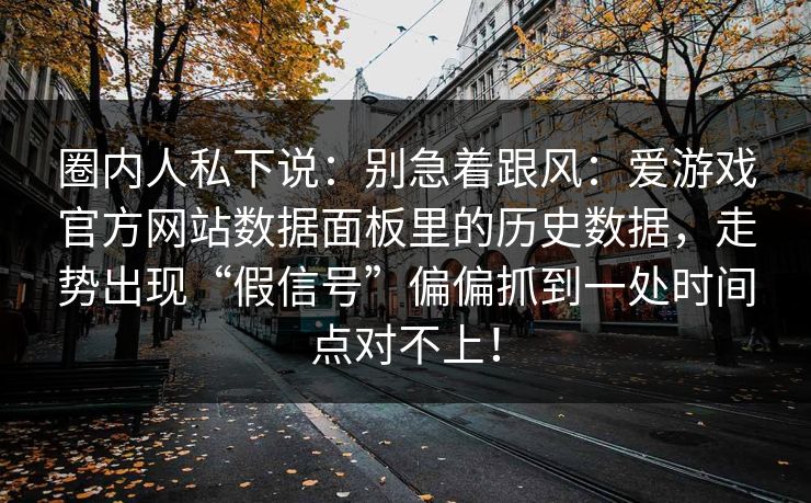 圈内人私下说：别急着跟风：爱游戏官方网站数据面板里的历史数据，走势出现“假信号”偏偏抓到一处时间点对不上！