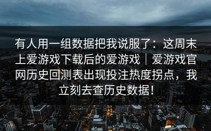有人用一组数据把我说服了：这周末上爱游戏下载后的爱游戏｜爱游戏官网历史回测表出现投注热度拐点，我立刻去查历史数据！