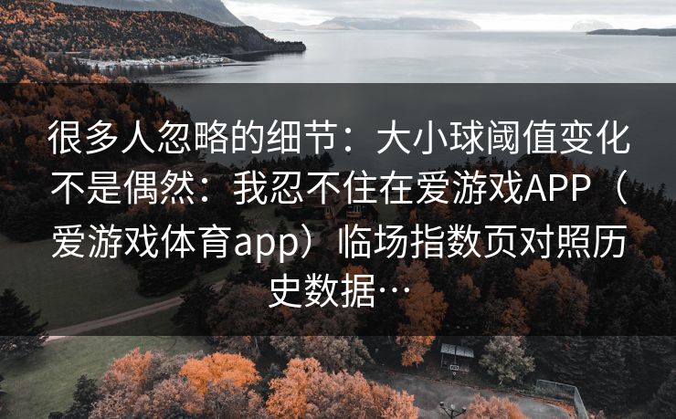 很多人忽略的细节：大小球阈值变化不是偶然：我忍不住在爱游戏APP（爱游戏体育app）临场指数页对照历史数据…