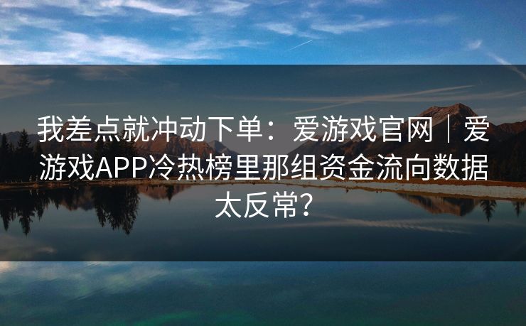 我差点就冲动下单：爱游戏官网｜爱游戏APP冷热榜里那组资金流向数据太反常？