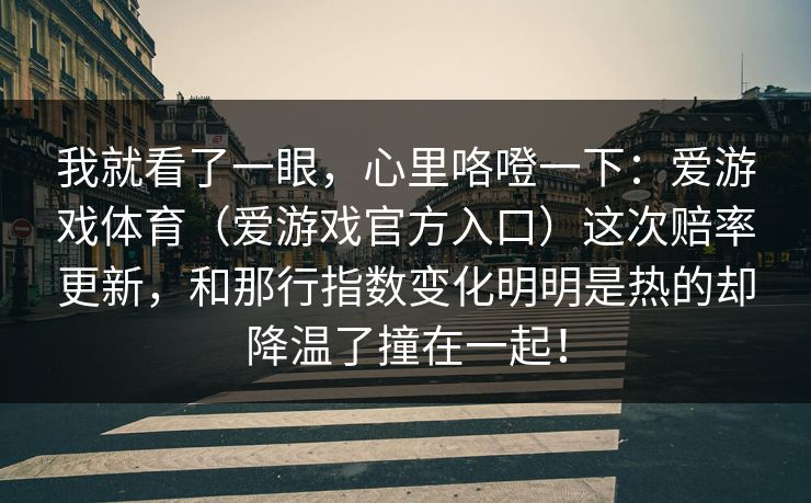 我就看了一眼，心里咯噔一下：爱游戏体育（爱游戏官方入口）这次赔率更新，和那行指数变化明明是热的却降温了撞在一起！