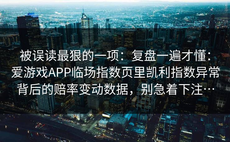 被误读最狠的一项：复盘一遍才懂：爱游戏APP临场指数页里凯利指数异常背后的赔率变动数据，别急着下注…