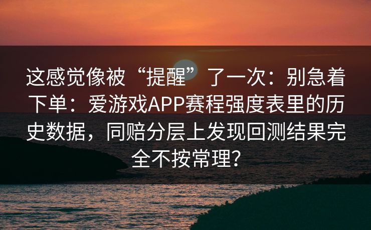 这感觉像被“提醒”了一次：别急着下单：爱游戏APP赛程强度表里的历史数据，同赔分层上发现回测结果完全不按常理？