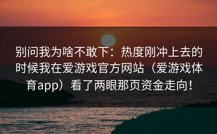 别问我为啥不敢下：热度刚冲上去的时候我在爱游戏官方网站（爱游戏体育app）看了两眼那页资金走向！