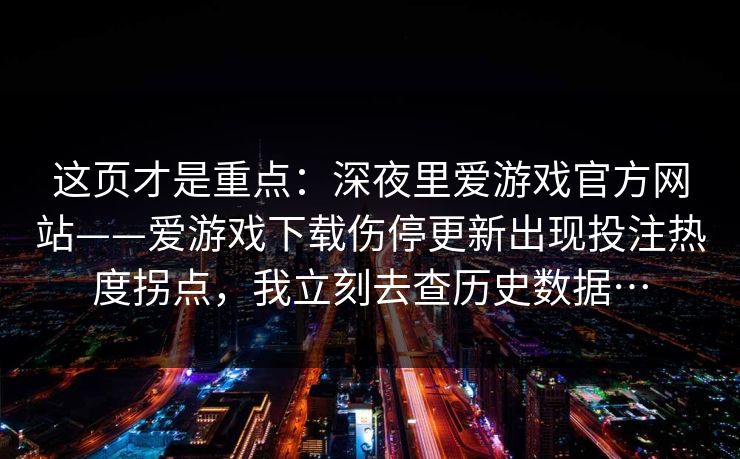 这页才是重点：深夜里爱游戏官方网站——爱游戏下载伤停更新出现投注热度拐点，我立刻去查历史数据…