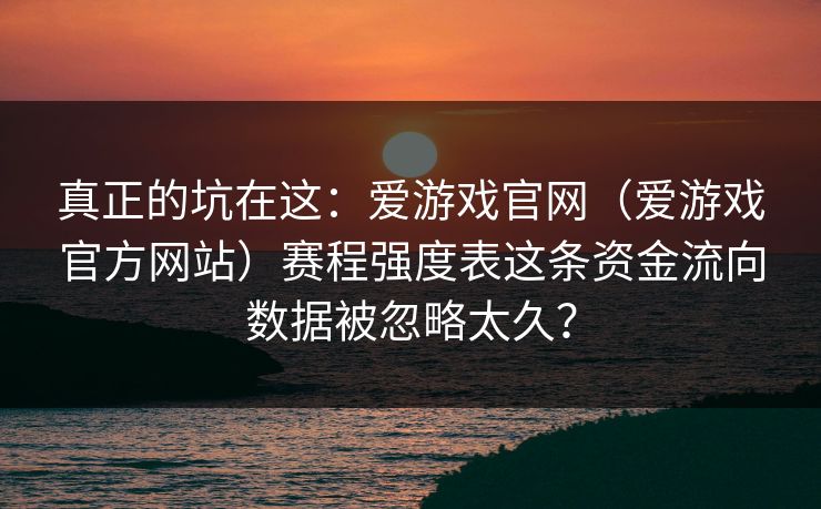 真正的坑在这：爱游戏官网（爱游戏官方网站）赛程强度表这条资金流向数据被忽略太久？